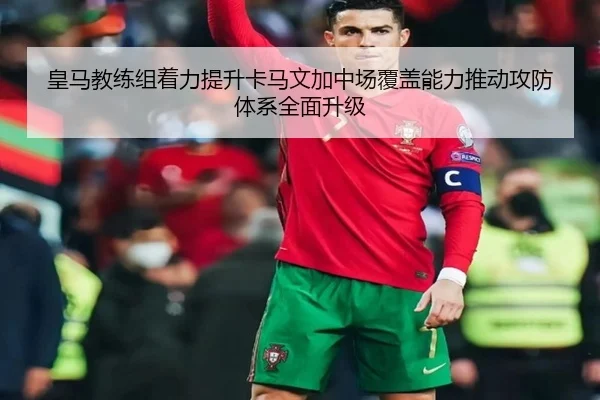皇马教练组着力提升卡马文加中场覆盖能力推动攻防体系全面升级