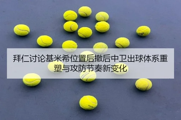 拜仁讨论基米希位置后撤后中卫出球体系重塑与攻防节奏新变化