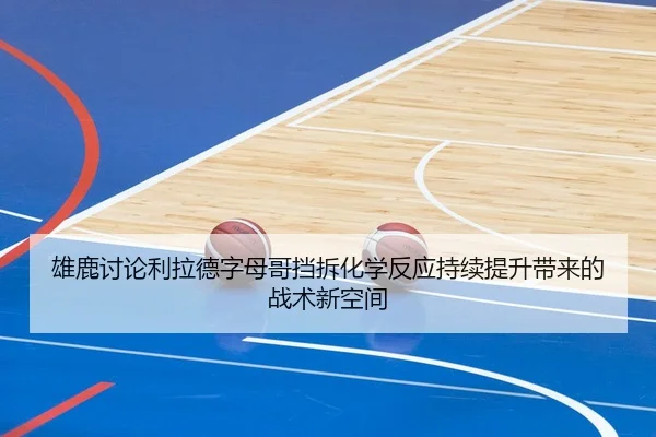 雄鹿讨论利拉德字母哥挡拆化学反应持续提升带来的战术新空间