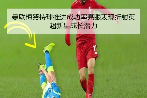 曼联梅努持球推进成功率亮眼表现折射英超新星成长潜力