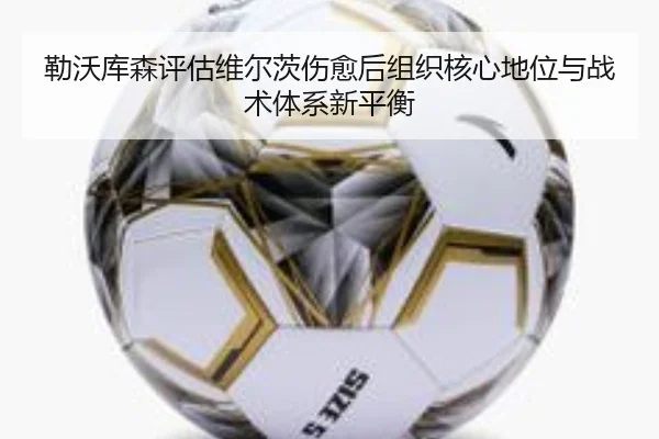 勒沃库森评估维尔茨伤愈后组织核心地位与战术体系新平衡