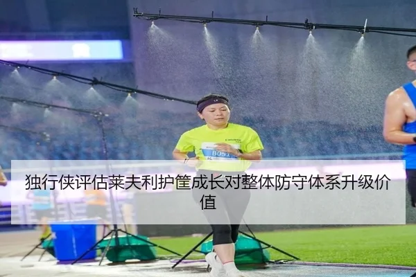 独行侠评估莱夫利护筐成长对整体防守体系升级价值