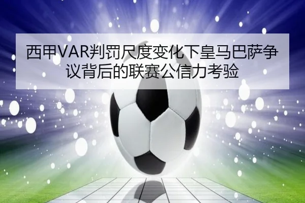 西甲VAR判罚尺度变化下皇马巴萨争议背后的联赛公信力考验