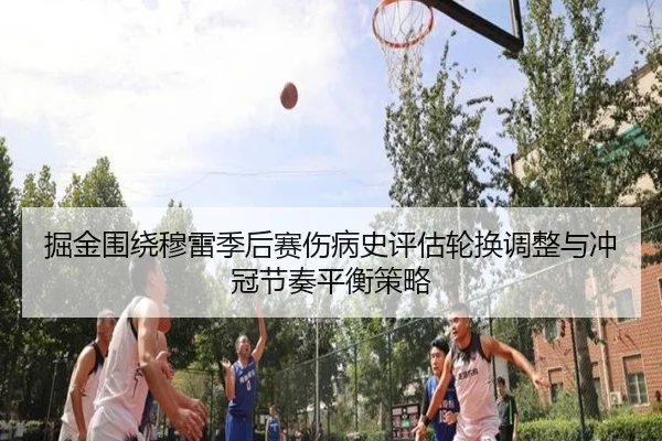 掘金围绕穆雷季后赛伤病史评估轮换调整与冲冠节奏平衡策略