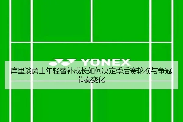库里谈勇士年轻替补成长如何决定季后赛轮换与争冠节奏变化