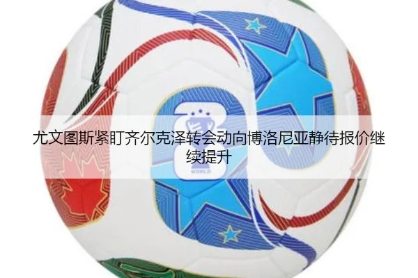 尤文图斯紧盯齐尔克泽转会动向博洛尼亚静待报价继续提升