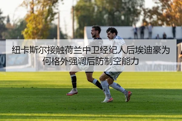 纽卡斯尔接触荷兰中卫经纪人后埃迪豪为何格外强调后防制空能力