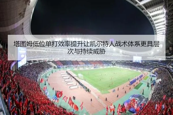 塔图姆低位单打效率提升让凯尔特人战术体系更具层次与持续威胁
